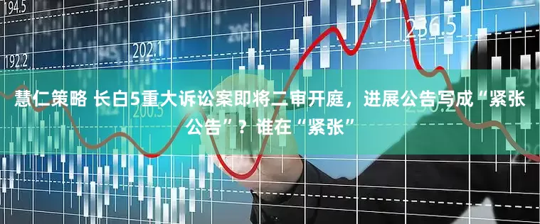 慧仁策略 长白5重大诉讼案即将二审开庭，进展公告写成“紧张公告”？谁在“紧张”