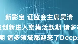 新影宝 证监会主席吴清：全球科技创新进入密集活跃期 诸多领域都迎来了Deepseek