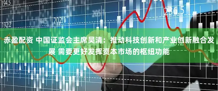赤盈配资 中国证监会主席吴清：推动科技创新和产业创新融合发展 需要更好发挥资本市场的枢纽功能
