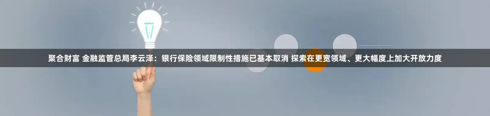 聚合财富 金融监管总局李云泽：银行保险领域限制性措施已基本取消 探索在更宽领域、更大幅度上加大开放力度