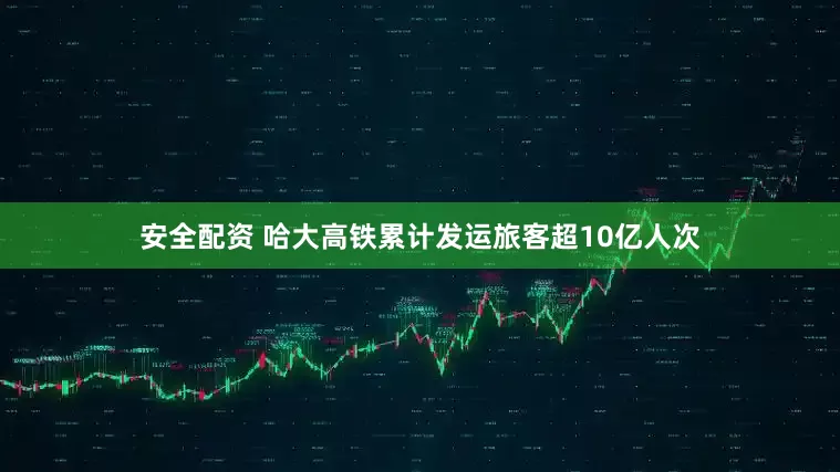 安全配资 哈大高铁累计发运旅客超10亿人次
