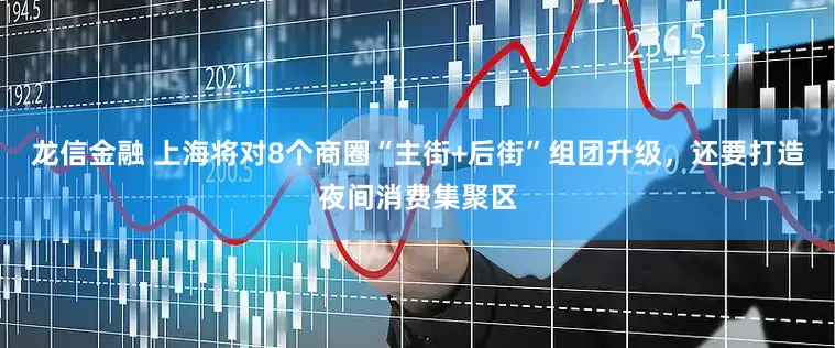 龙信金融 上海将对8个商圈“主街+后街”组团升级，还要打造夜间消费集聚区
