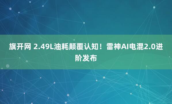 旗开网 2.49L油耗颠覆认知！雷神AI电混2.0进阶发布