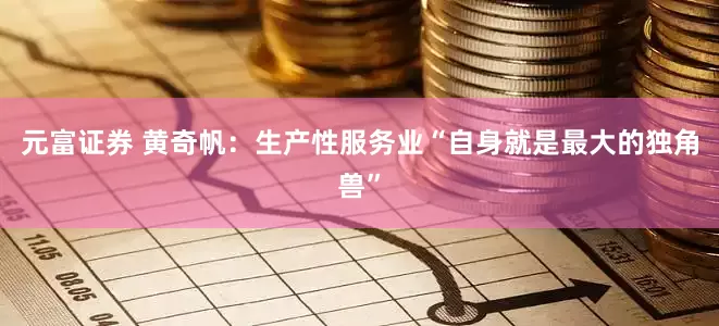 元富证券 黄奇帆：生产性服务业“自身就是最大的独角兽”