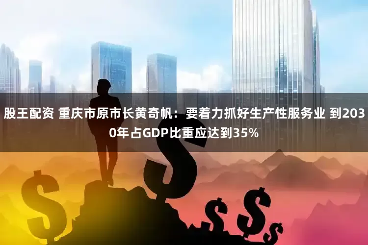 股王配资 重庆市原市长黄奇帆：要着力抓好生产性服务业 到2030年占GDP比重应达到35%