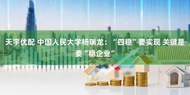 天宇优配 中国人民大学杨瑞龙：“四稳”要实现 关键是要“稳企业”