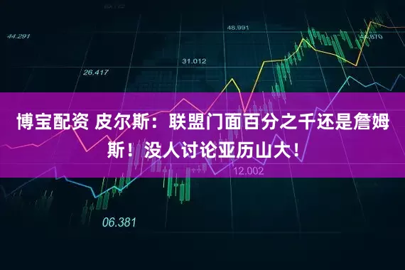 博宝配资 皮尔斯：联盟门面百分之千还是詹姆斯！没人讨论亚历山大！