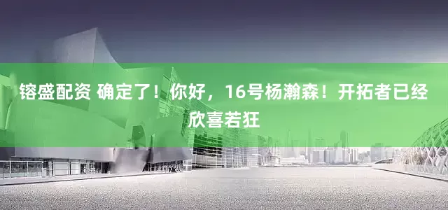 镕盛配资 确定了！你好，16号杨瀚森！开拓者已经欣喜若狂
