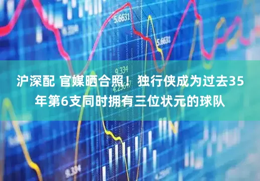 沪深配 官媒晒合照！独行侠成为过去35年第6支同时拥有三位状元的球队
