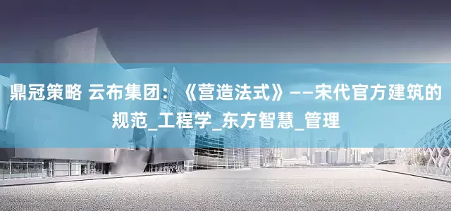 鼎冠策略 云布集团：《营造法式》——宋代官方建筑的规范_工程学_东方智慧_管理