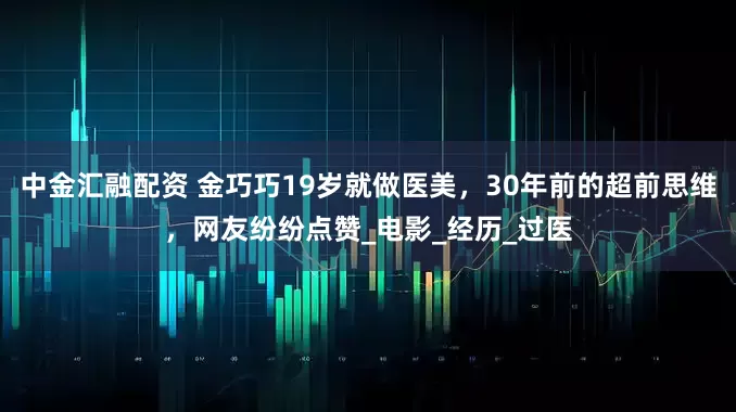 中金汇融配资 金巧巧19岁就做医美，30年前的超前思维，网友纷纷点赞_电影_经历_过医