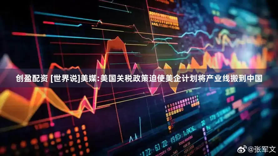 创盈配资 [世界说]美媒:美国关税政策迫使美企计划将产业线搬到中国
