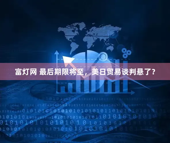 富灯网 最后期限将至，美日贸易谈判悬了？