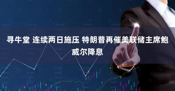 寻牛堂 连续两日施压 特朗普再催美联储主席鲍威尔降息