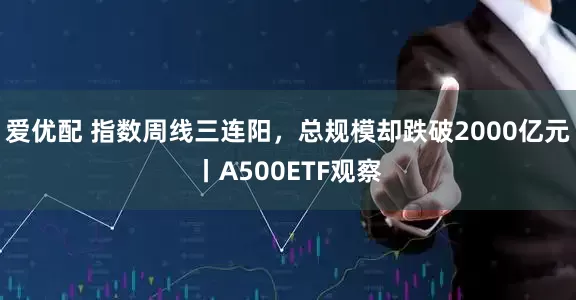 爱优配 指数周线三连阳，总规模却跌破2000亿元丨A500ETF观察