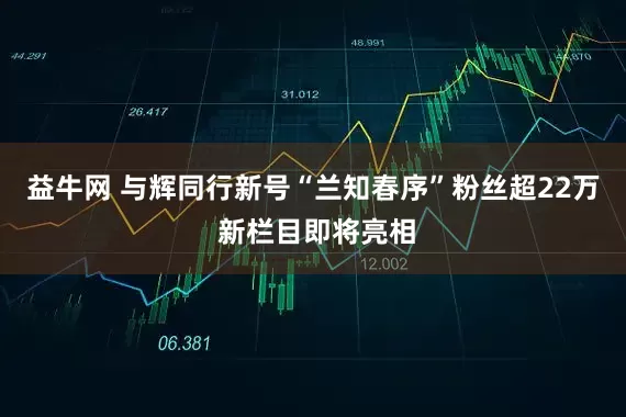 益牛网 与辉同行新号“兰知春序”粉丝超22万 新栏目即将亮相