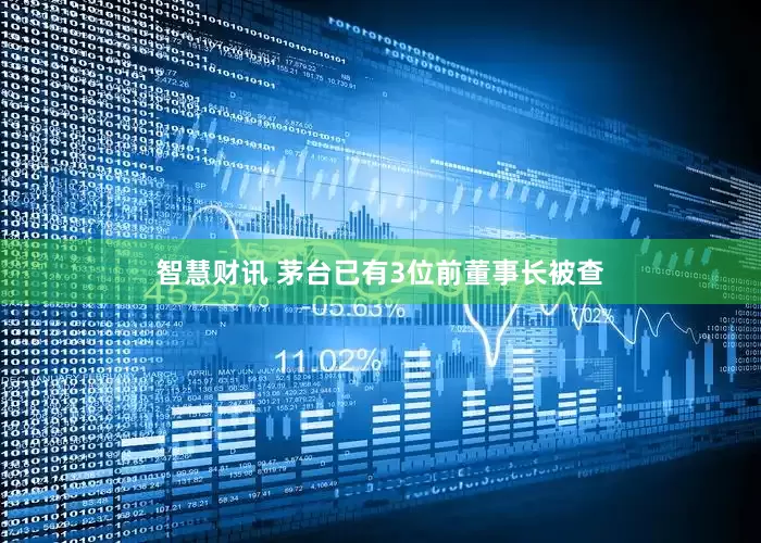 智慧财讯 茅台已有3位前董事长被查