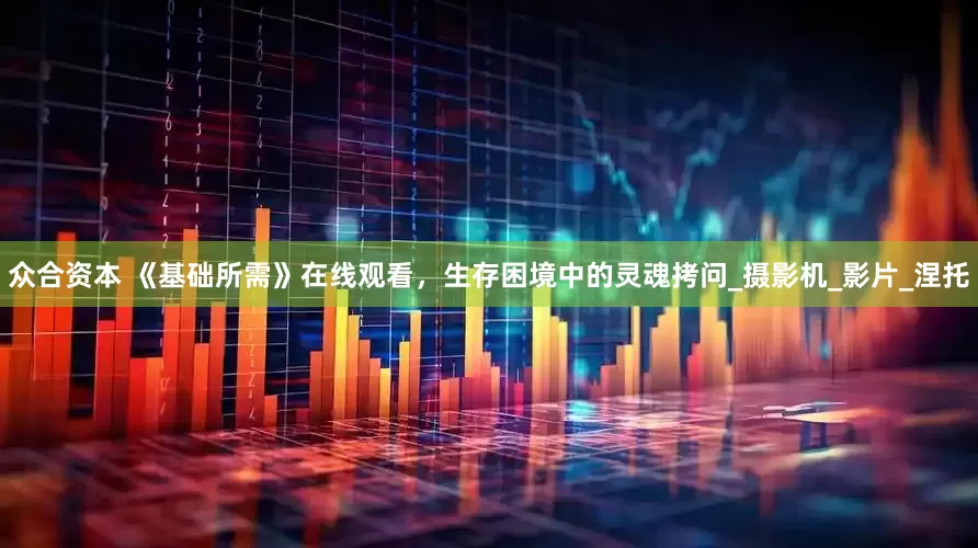 众合资本 《基础所需》在线观看，生存困境中的灵魂拷问_摄影机_影片_涅托