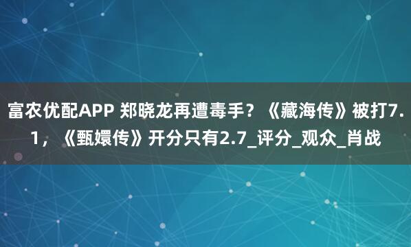 富农优配APP 郑晓龙再遭毒手？《藏海传》被打7.1，《甄嬛传》开分只有2.7_评分_观众_肖战