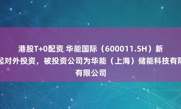 港股T+0配资 华能国际（600011.SH）新增一起对外投资，被投资公司为华能（上海）储能科技有限公司