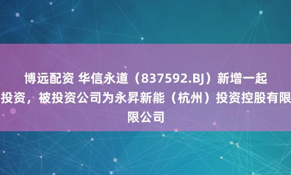 博远配资 华信永道（837592.BJ）新增一起对外投资，被投资公司为永昇新能（杭州）投资控股有限公司