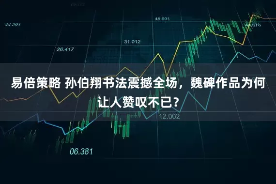 易倍策略 孙伯翔书法震撼全场，魏碑作品为何让人赞叹不已？