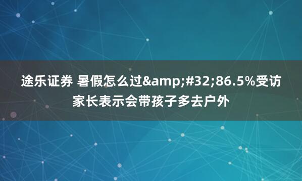 途乐证券 暑假怎么过&#32;86.5%受访家长表示会带孩子多去户外