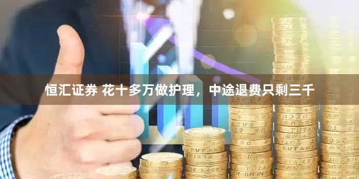 恒汇证券 花十多万做护理，中途退费只剩三千