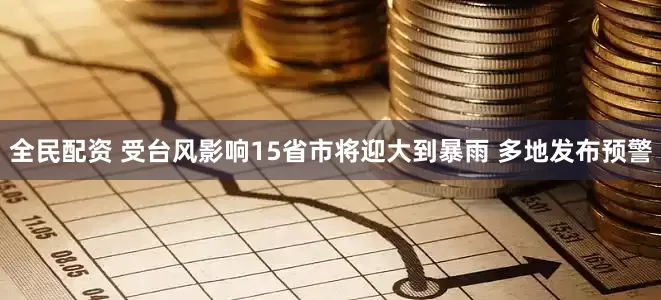 全民配资 受台风影响15省市将迎大到暴雨 多地发布预警