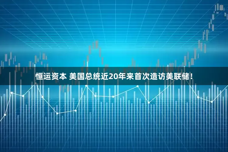 恒运资本 美国总统近20年来首次造访美联储！