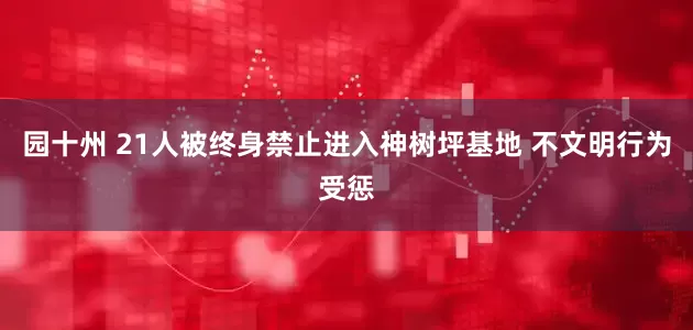 园十州 21人被终身禁止进入神树坪基地 不文明行为受惩