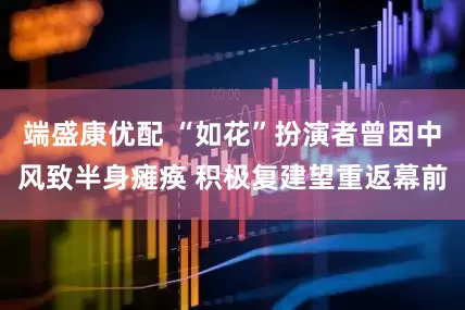 端盛康优配 “如花”扮演者曾因中风致半身瘫痪 积极复建望重返幕前