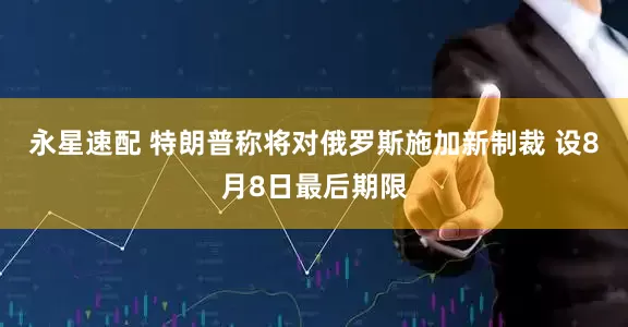 永星速配 特朗普称将对俄罗斯施加新制裁 设8月8日最后期限