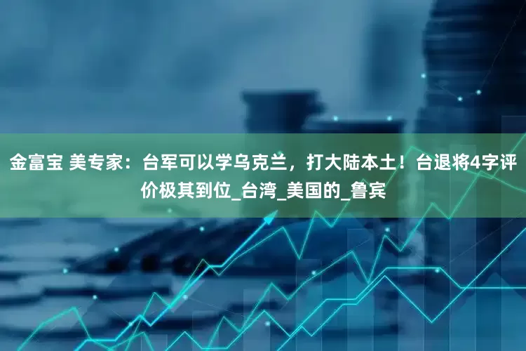 金富宝 美专家：台军可以学乌克兰，打大陆本土！台退将4字评价极其到位_台湾_美国的_鲁宾