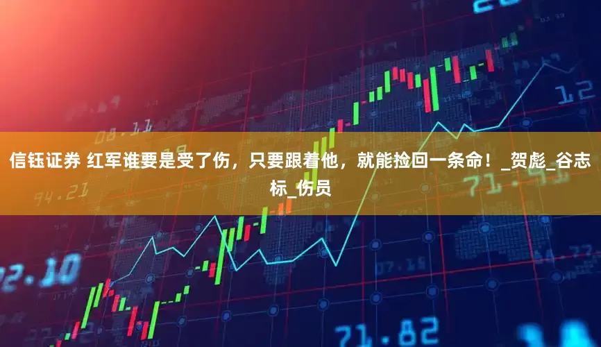 信钰证券 红军谁要是受了伤，只要跟着他，就能捡回一条命！_贺彪_谷志标_伤员