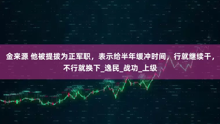 金来源 他被提拔为正军职，表示给半年缓冲时间，行就继续干，不行就换下_逸民_战功_上级