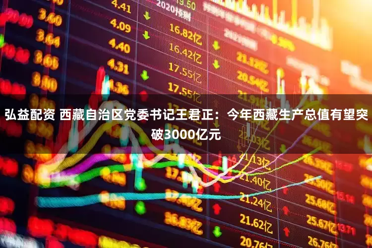 弘益配资 西藏自治区党委书记王君正：今年西藏生产总值有望突破3000亿元