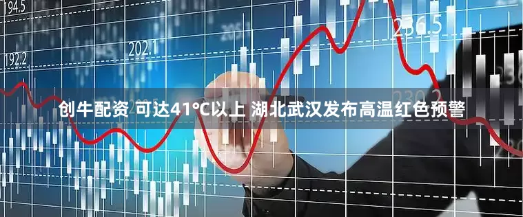 创牛配资 可达41℃以上 湖北武汉发布高温红色预警