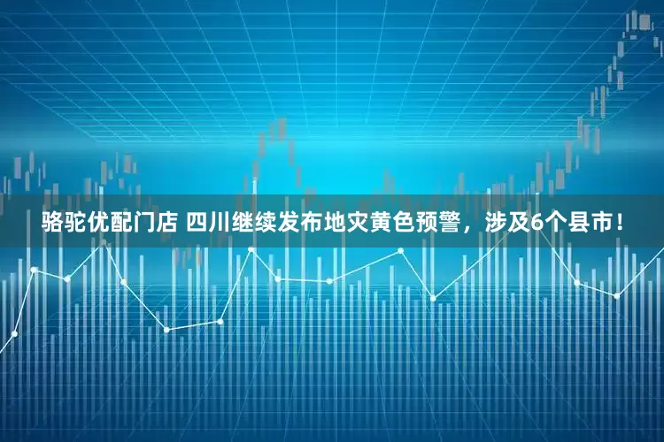 骆驼优配门店 四川继续发布地灾黄色预警，涉及6个县市！