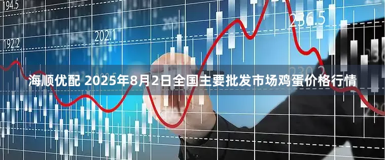 海顺优配 2025年8月2日全国主要批发市场鸡蛋价格行情