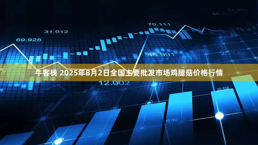 牛客栈 2025年8月2日全国主要批发市场鸡腿菇价格行情