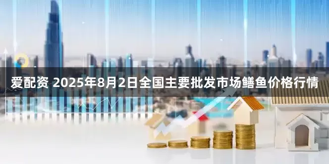 爱配资 2025年8月2日全国主要批发市场鳝鱼价格行情
