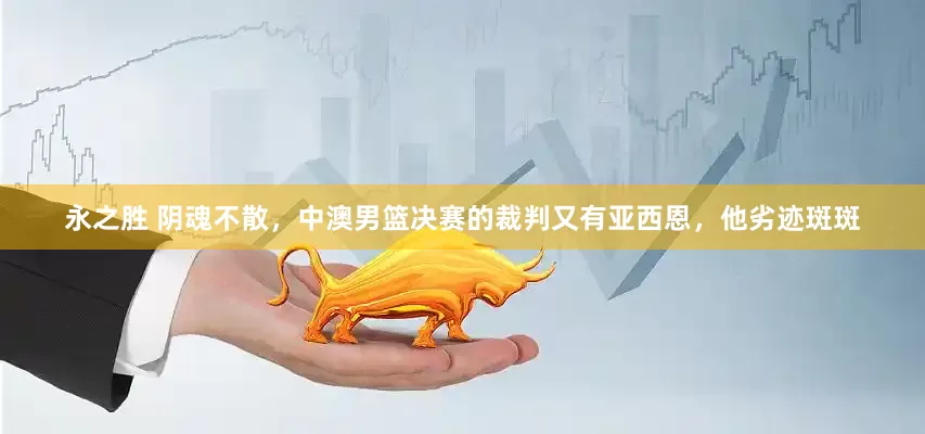 永之胜 阴魂不散，中澳男篮决赛的裁判又有亚西恩，他劣迹斑斑