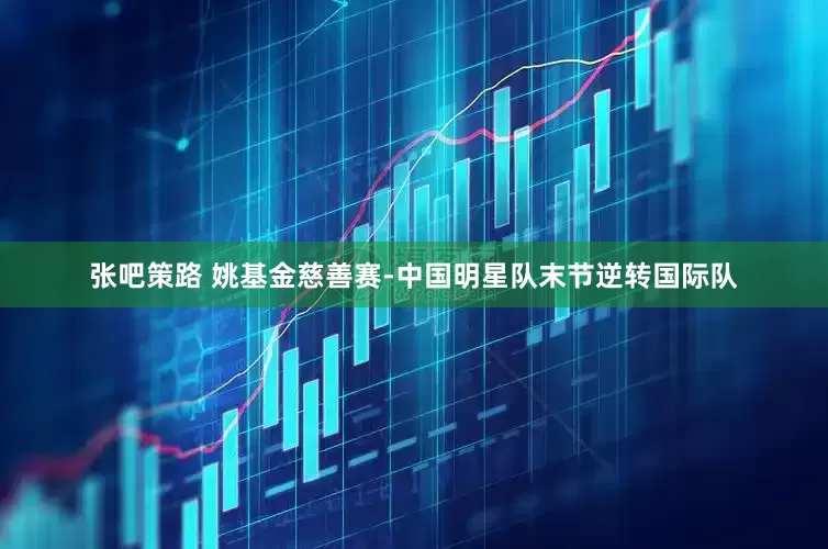 张吧策路 姚基金慈善赛-中国明星队末节逆转国际队