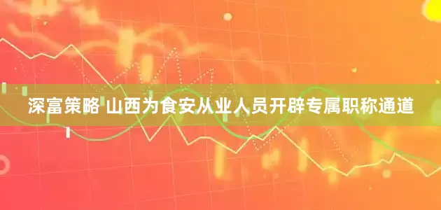 深富策略 山西为食安从业人员开辟专属职称通道