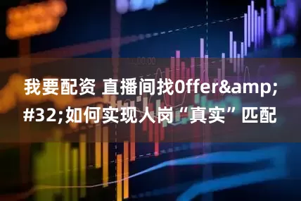 我要配资 直播间找0ffer&#32;如何实现人岗“真实”匹配