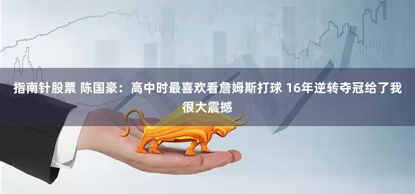 指南针股票 陈国豪：高中时最喜欢看詹姆斯打球 16年逆转夺冠给了我很大震撼