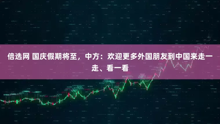 倍选网 国庆假期将至，中方：欢迎更多外国朋友到中国来走一走、看一看