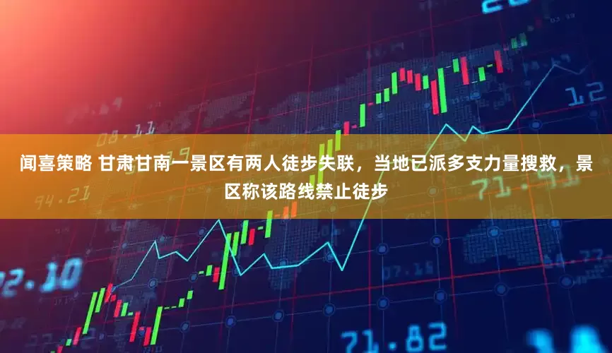 闻喜策略 甘肃甘南一景区有两人徒步失联，当地已派多支力量搜救，景区称该路线禁止徒步