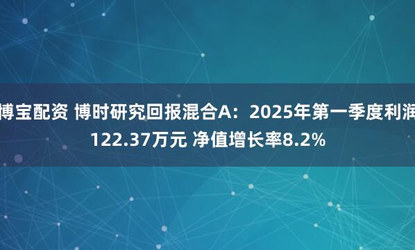 博宝配资 博时研究回报混合A：2025年第一季度利润122.37万元 净值增长率8.2%